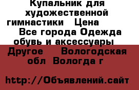 Купальник для художественной гимнастики › Цена ­ 16 000 - Все города Одежда, обувь и аксессуары » Другое   . Вологодская обл.,Вологда г.